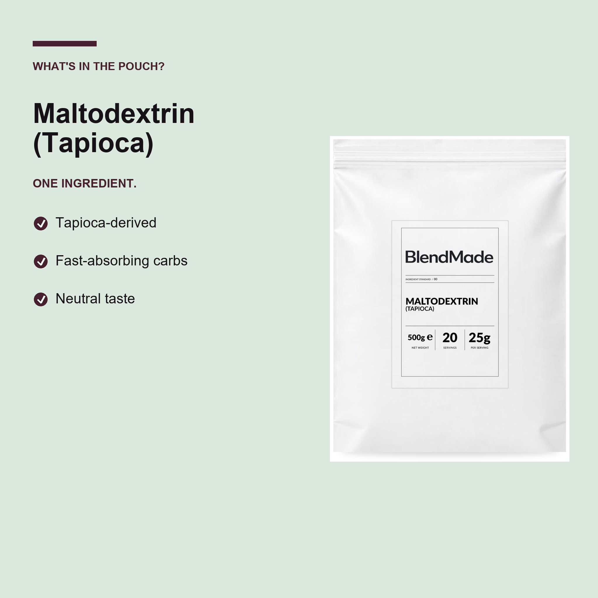 BlendMade SKU gallery - BM-MALTODEXTRIN-TAPIOCA-500G | 03 | 47423cc503b8 | Maltodextrin (Tapioca) | What's in the pouch